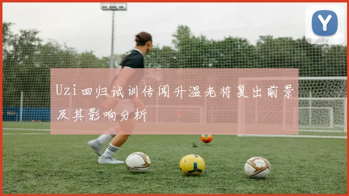 Uzi回归试训传闻升温老将复出前景及其影响分析