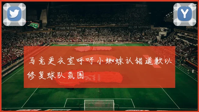 马竞更衣室呼吁小蜘蛛认错道歉以修复球队氛围