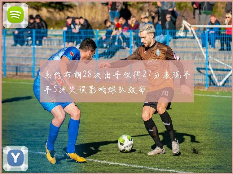 杰伦布朗28次出手仅得27分表现平平5次失误影响球队效率