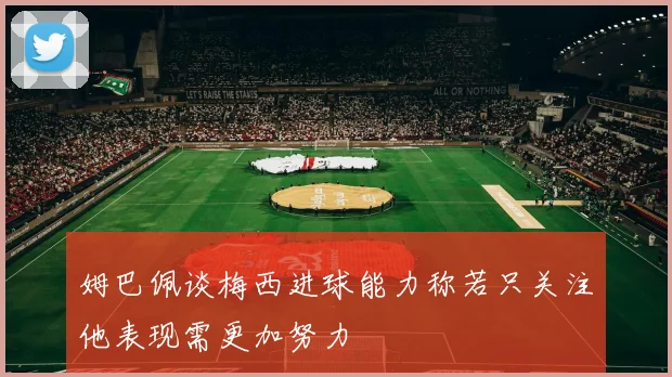 姆巴佩谈梅西进球能力称若只关注他表现需更加努力