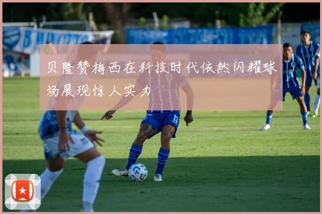 贝隆赞梅西在科技时代依然闪耀球场展现惊人实力