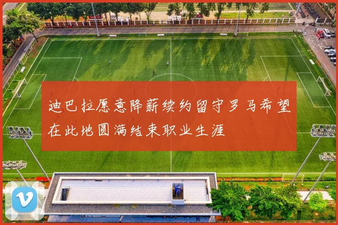 迪巴拉愿意降薪续约留守罗马希望在此地圆满结束职业生涯