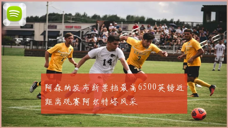 阿森纳发布新票档最高6500英镑近距离观赛阿尔特塔风采
