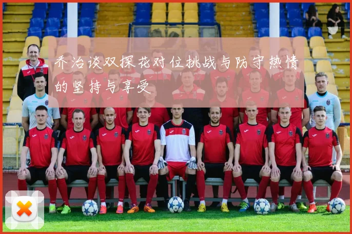 乔治谈双探花对位挑战与防守热情的坚持与享受