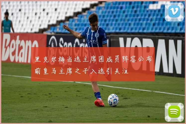 里克尔梅当选主席团成员阵容公布前皇马主席之子入选引关注