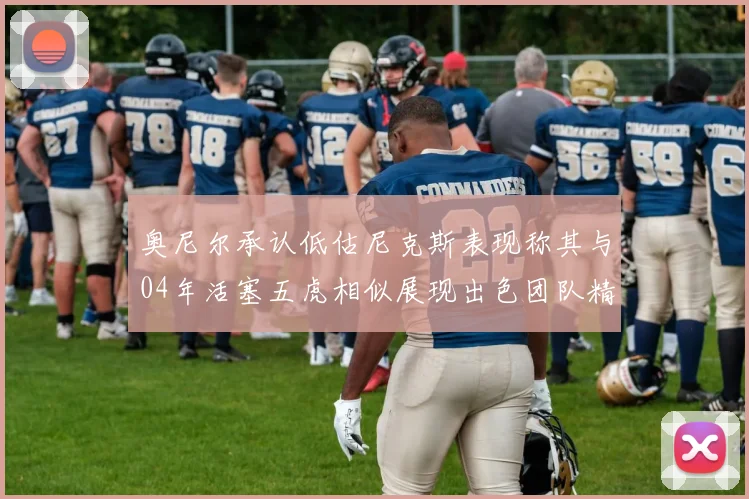 奥尼尔承认低估尼克斯表现称其与04年活塞五虎相似展现出色团队精神