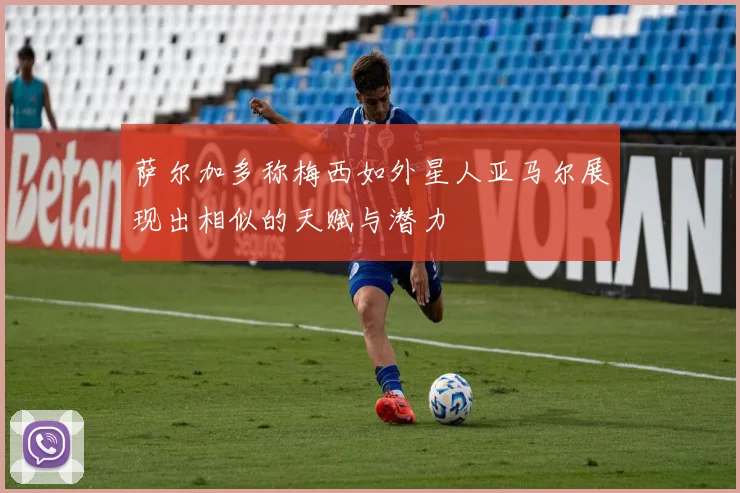 萨尔加多称梅西如外星人亚马尔展现出相似的天赋与潜力