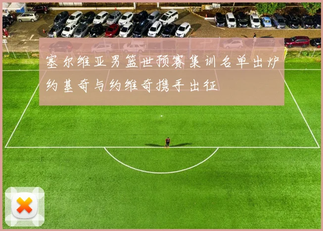 塞尔维亚男篮世预赛集训名单出炉约基奇与约维奇携手出征