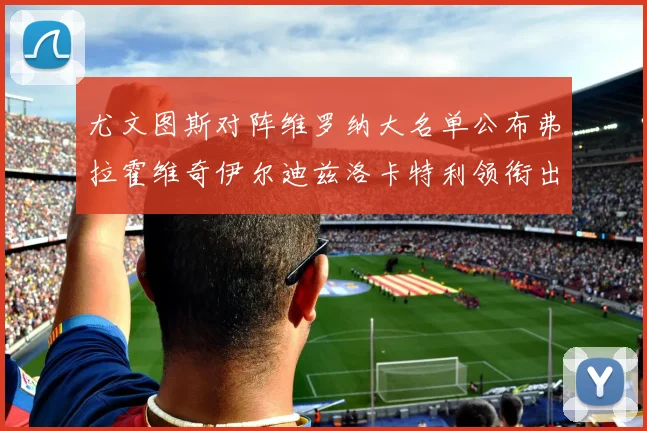 尤文图斯对阵维罗纳大名单公布弗拉霍维奇伊尔迪兹洛卡特利领衔出战