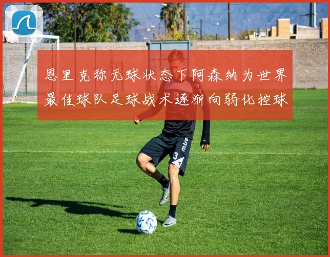 恩里克称无球状态下阿森纳为世界最佳球队足球战术逐渐向弱化控球转型