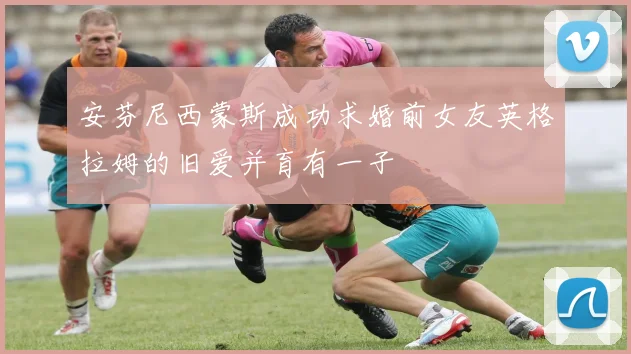 安芬尼西蒙斯成功求婚前女友英格拉姆的旧爱并育有一子