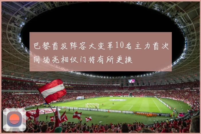 巴黎首发阵容大变革10名主力首次同场亮相仅门将有所更换