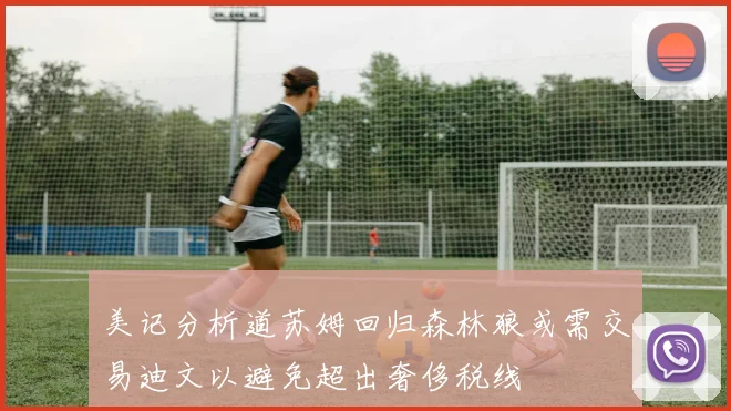 美记分析道苏姆回归森林狼或需交易迪文以避免超出奢侈税线