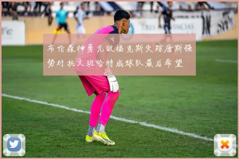 布伦森神勇无敌福克斯失踪唐斯强势对抗文班哈特成球队最后希望