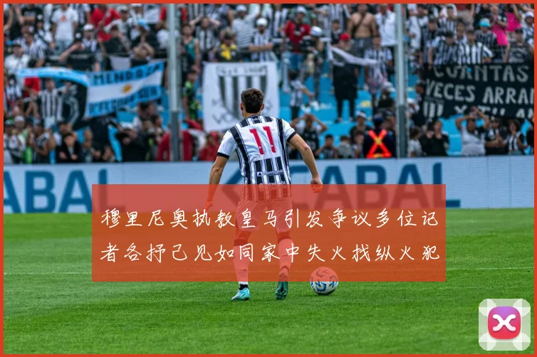 穆里尼奥执教皇马引发争议多位记者各抒己见如同家中失火找纵火犯