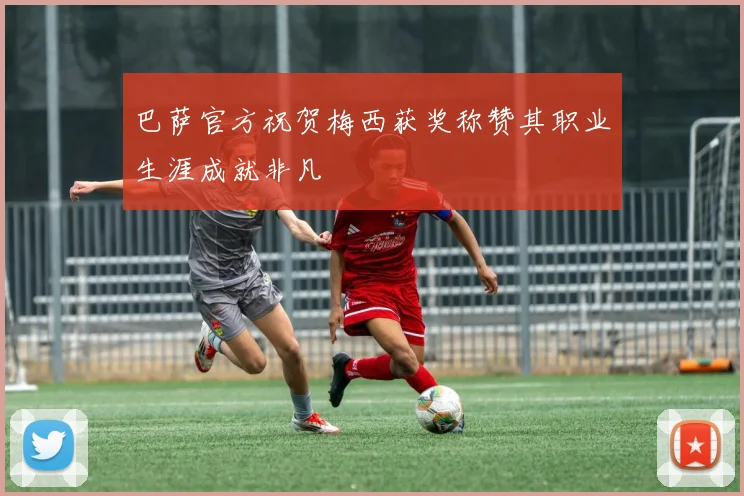 巴萨官方祝贺梅西获奖称赞其职业生涯成就非凡