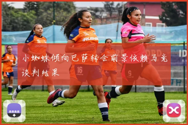 小蜘蛛倾向巴萨转会前景依赖马竞谈判结果