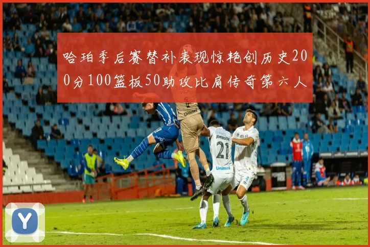 哈珀季后赛替补表现惊艳创历史200分100篮板50助攻比肩传奇第六人