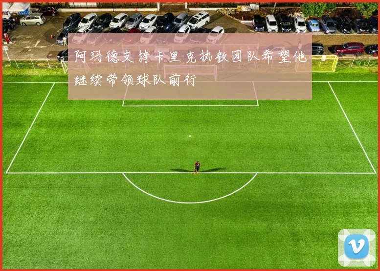 阿玛德支持卡里克执教团队希望他继续带领球队前行