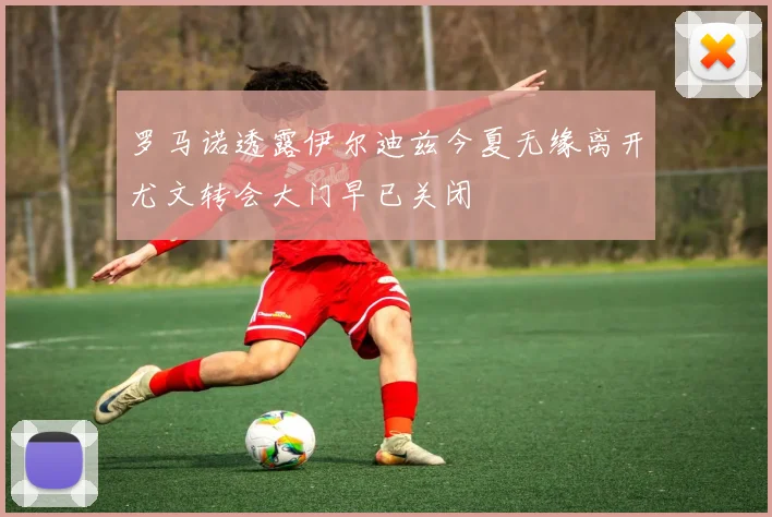 罗马诺透露伊尔迪兹今夏无缘离开尤文转会大门早已关闭
