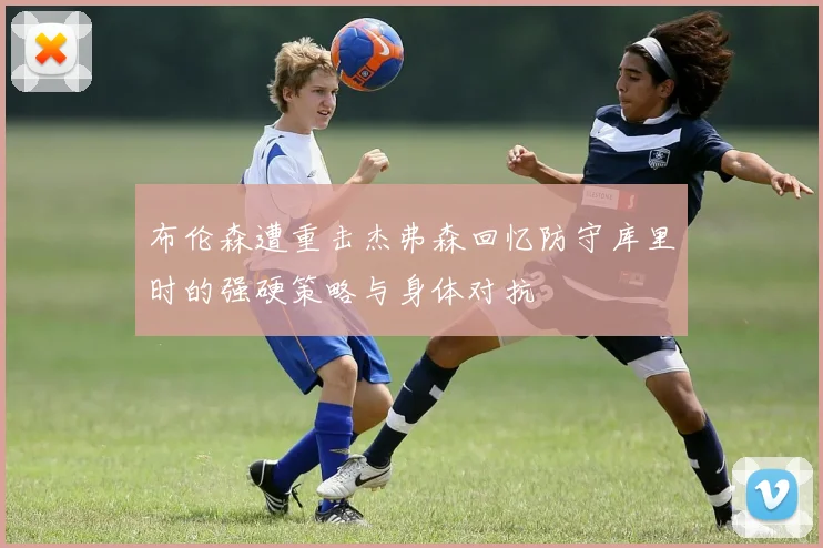 布伦森遭重击杰弗森回忆防守库里时的强硬策略与身体对抗