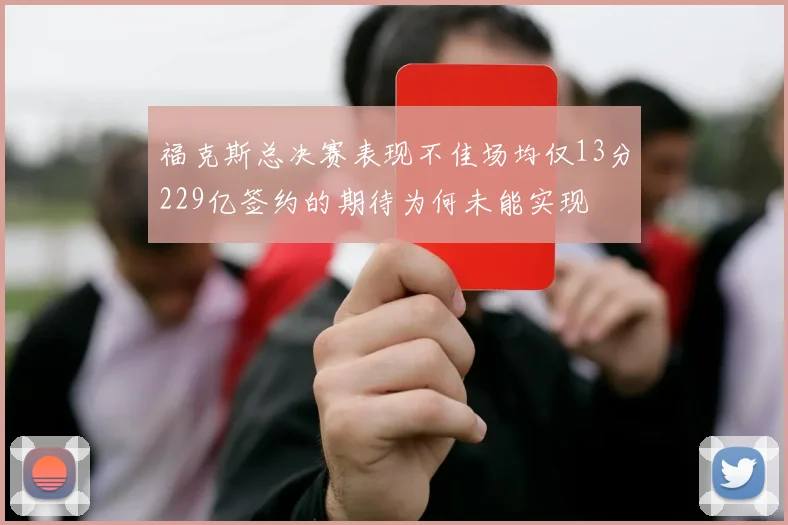 福克斯总决赛表现不佳场均仅13分229亿签约的期待为何未能实现