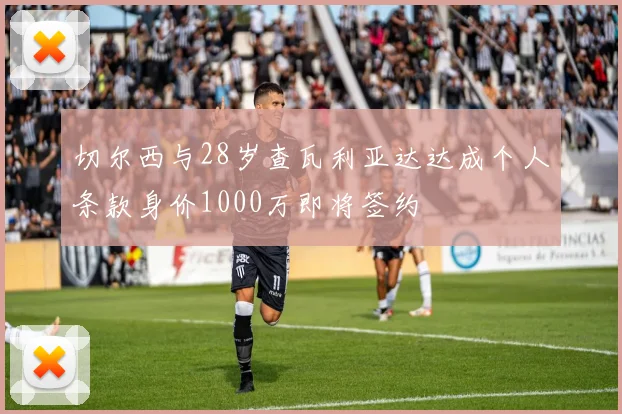 切尔西与28岁查瓦利亚达达成个人条款身价1000万即将签约