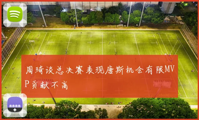 周琦谈总决赛表现唐斯机会有限MVP贡献不高
